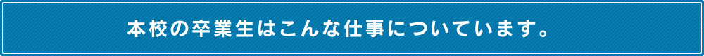 本校の卒業生はこんな仕事についています。